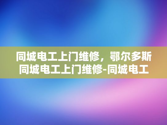 同城电工上门维修，鄂尔多斯同城电工上门维修-同城电工上门维修服务，鄂尔多斯地区的首选