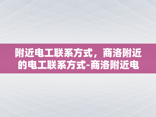 附近电工联系方式，商洛附近的电工联系方式-商洛附近电工联系方式大全