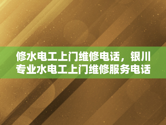 修水电工上门维修电话，银川专业水电工上门维修服务电话-银川专业水电工上门维修服务电话