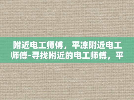 附近电工师傅，平凉附近电工师傅-寻找附近的电工师傅，平凉地区的专业服务