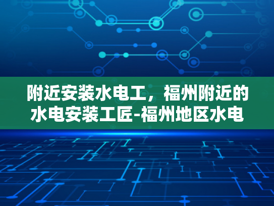 附近安装水电工，福州附近的水电安装工匠-福州地区水电安装工匠的精准定位与服务品质