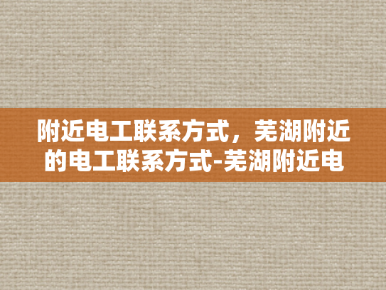 附近电工联系方式，芜湖附近的电工联系方式-芜湖附近电工联系方式大全