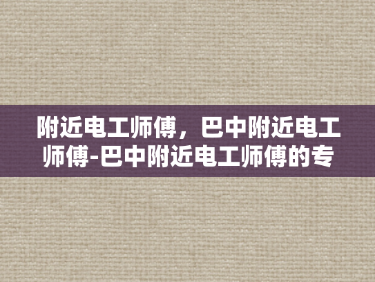 附近电工师傅，巴中附近电工师傅-巴中附近电工师傅的专业技能与服务