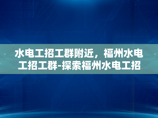 水电工招工群附近，福州水电工招工群-探索福州水电工招工群的奥秘