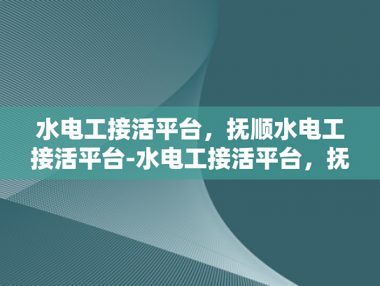 水电工接活平台，抚顺水电工接活平台-水电工接活平台，抚顺地区的专业服务与市场展望