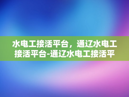 水电工接活平台，通辽水电工接活平台-通辽水电工接活平台—打造高效水电维修服务新生态