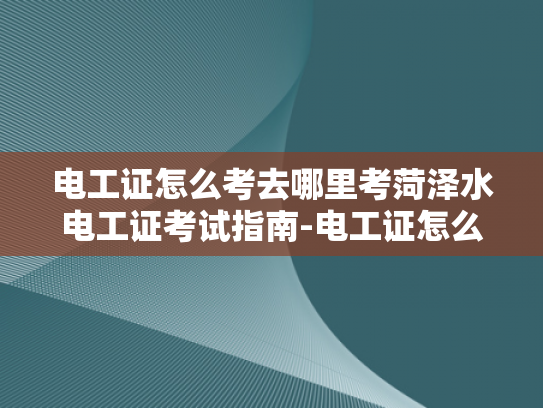 电工证怎么考去哪里考菏泽水电工证考试指南-电工证怎么考去哪里考，菏泽水电工证考试指南