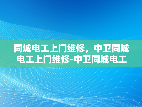同城电工上门维修，中卫同城电工上门维修-中卫同城电工上门维修服务体验