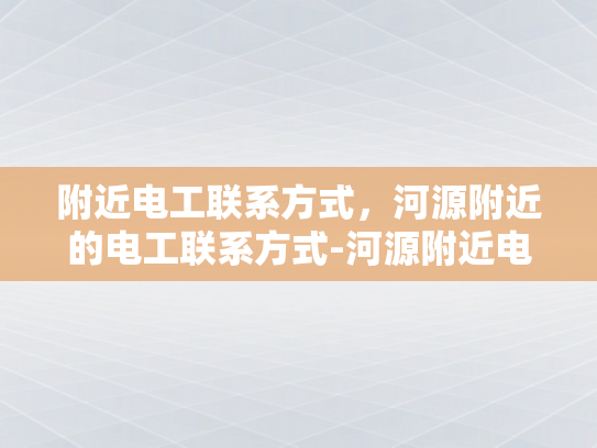 附近电工联系方式，河源附近的电工联系方式-河源附近电工联系方式