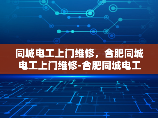 同城电工上门维修，合肥同城电工上门维修-合肥同城电工上门维修服务，快速解决您的电器问题