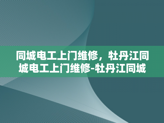 同城电工上门维修，牡丹江同城电工上门维修-牡丹江同城电工上门维修服务，您的家事，我们的专业