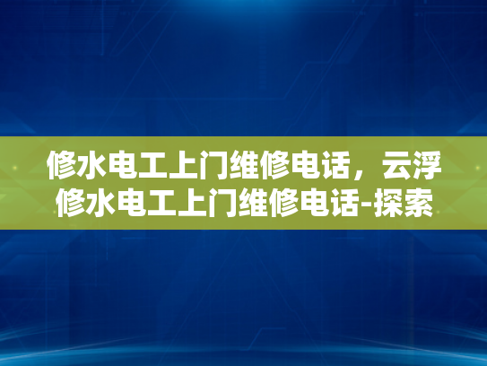 修水电工上门维修电话，云浮修水电工上门维修电话-探索云浮与修水电工服务，专业上门维修，保障您的生活无忧