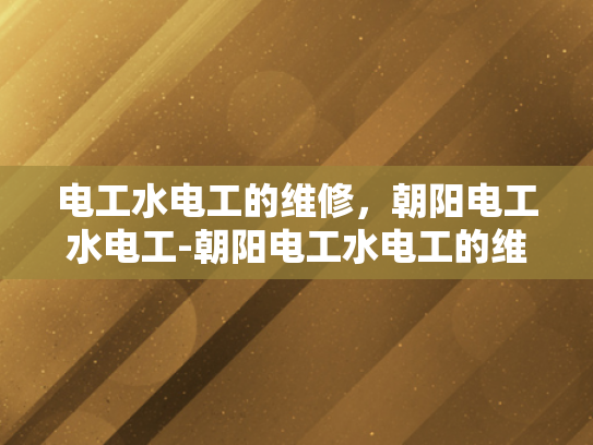 电工水电工的维修，朝阳电工水电工-朝阳电工水电工的维修服务