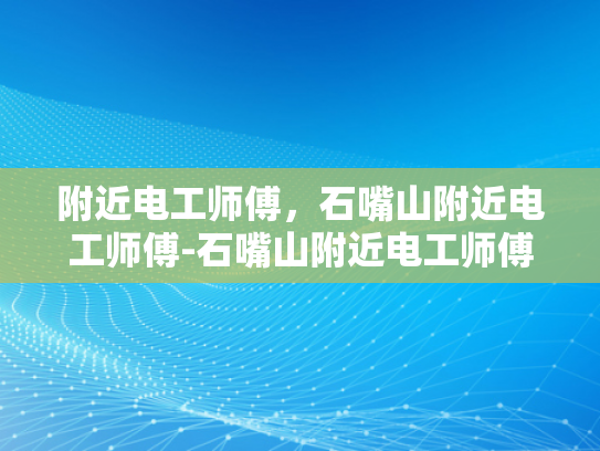 附近电工师傅，石嘴山附近电工师傅-石嘴山附近电工师傅的专业服务与质量保证