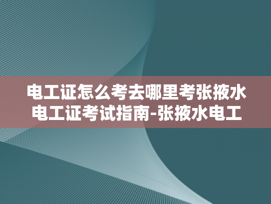 电工证怎么考去哪里考张掖水电工证考试指南-张掖水电工证考试指南