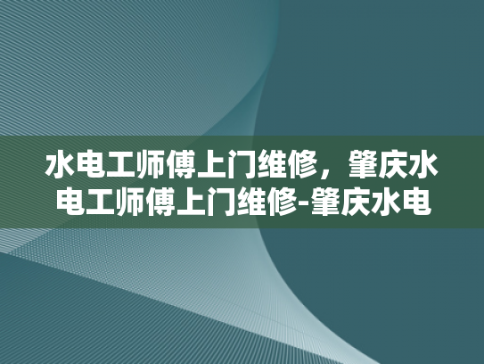 水电工师傅上门维修，肇庆水电工师傅上门维修-肇庆水电工师傅上门维修服务