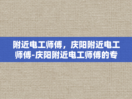 附近电工师傅，庆阳附近电工师傅-庆阳附近电工师傅的专业技能与服务
