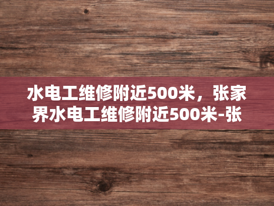 水电工维修附近500米，张家界水电工维修附近500米-张家界水电工维修服务，500米内快速响应