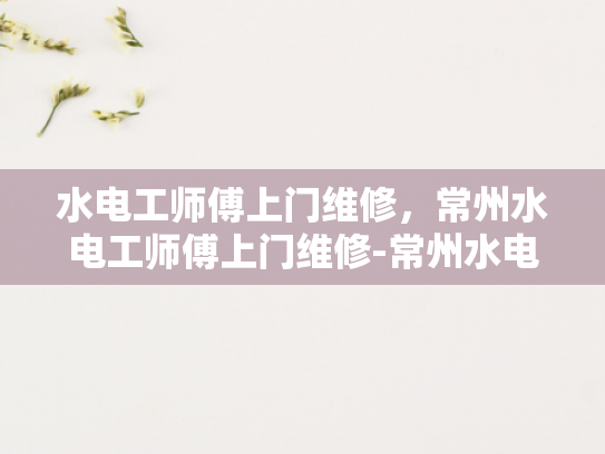 水电工师傅上门维修，常州水电工师傅上门维修-常州水电工师傅上门维修服务