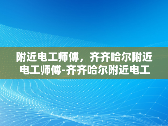 附近电工师傅，齐齐哈尔附近电工师傅-齐齐哈尔附近电工师傅，您的家庭电气安全守护者