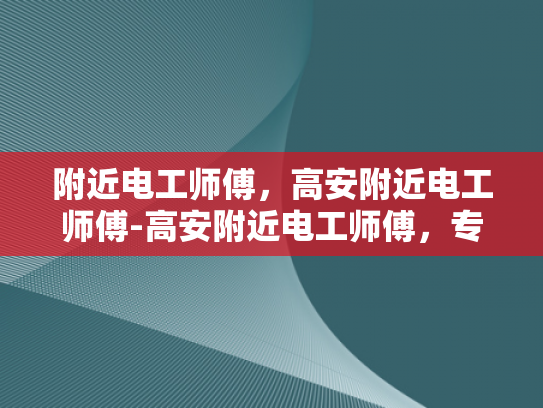 附近电工师傅，高安附近电工师傅-高安附近电工师傅，专业服务，值得信赖
