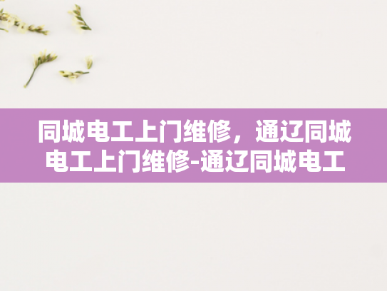 同城电工上门维修，通辽同城电工上门维修-通辽同城电工上门维修服务，快速解决您家中的电力问题