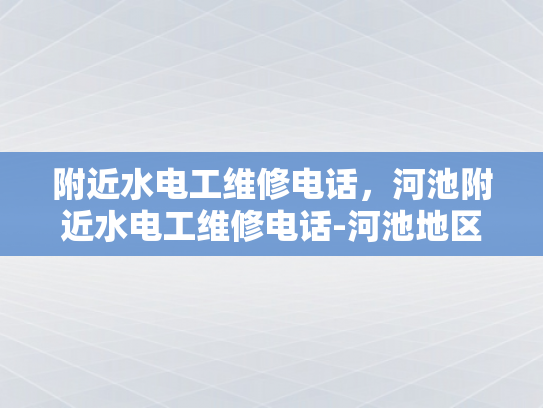 附近水电工维修电话，河池附近水电工维修电话-河池地区水电工维修服务指南