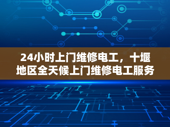 24小时上门维修电工，十堰地区全天候上门维修电工服务-全天候服务承诺，24小时上门维修电工在十堰
