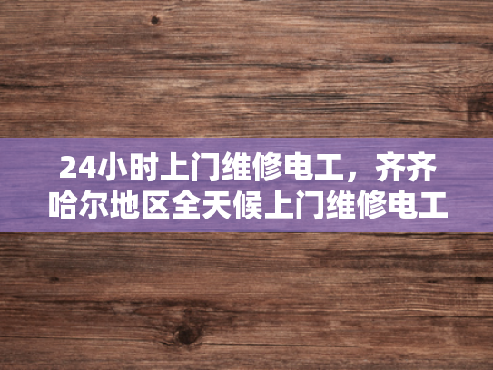 24小时上门维修电工，齐齐哈尔地区全天候上门维修电工服务-24小时上门维修电工，齐齐哈尔地区全天候服务