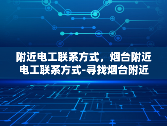附近电工联系方式，烟台附近电工联系方式-寻找烟台附近电工的实用指南