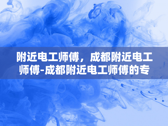 附近电工师傅，成都附近电工师傅-成都附近电工师傅的专业技能与服务
