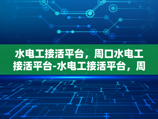 水电工接活平台，周口水电工接活平台-水电工接活平台，周口水电工接活平台的崛起与挑战