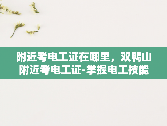 附近考电工证在哪里，双鸭山附近考电工证-掌握电工技能，安全生活从双鸭山开始—附近考电工证的指南