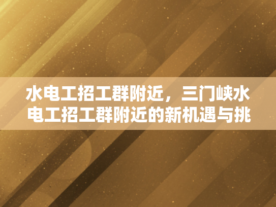 水电工招工群附近，三门峡水电工招工群附近的新机遇与挑战-三门峡水电工招工群附近新机遇与挑战