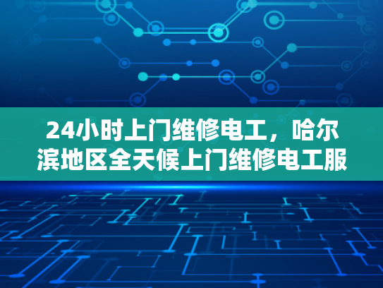 24小时上门维修电工，哈尔滨地区全天候上门维修电工服务-哈尔滨24小时上门维修电工服务—全天候的电力守护者