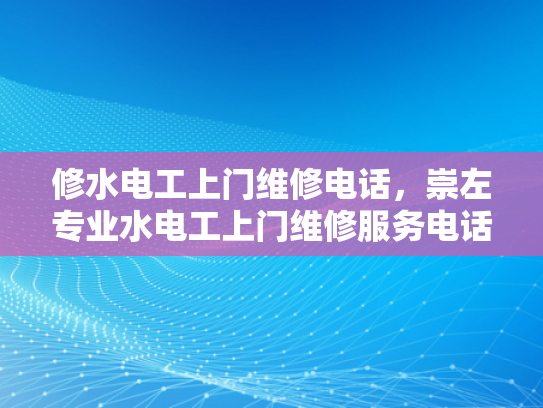 修水电工上门维修电话，崇左专业水电工上门维修服务电话-专业水电工上门维修服务，崇左地区您值得信赖的选择