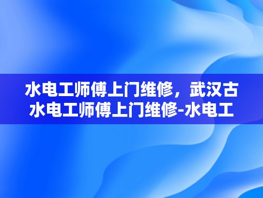 水电工师傅上门维修，武汉古水电工师傅上门维修-水电工师傅上门维修，武汉古水电工师傅上门维修