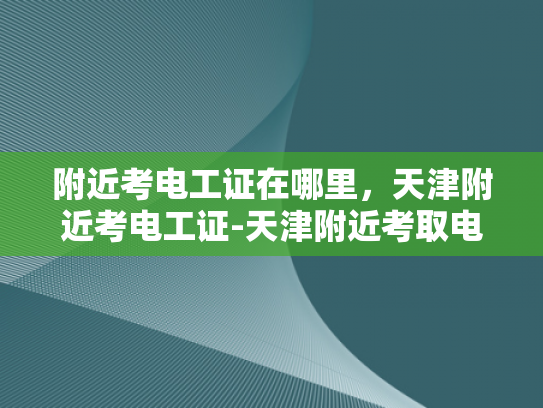 附近考电工证在哪里，天津附近考电工证-天津附近考取电工证的指南
