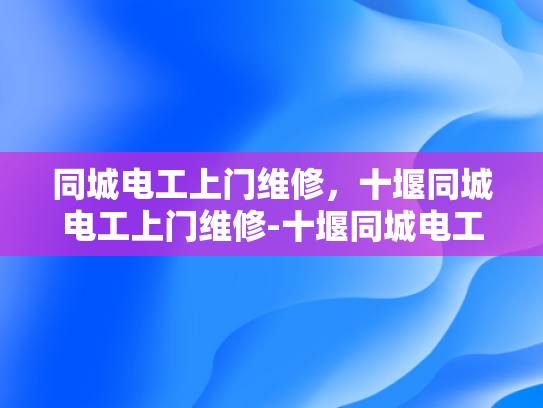 同城电工上门维修，十堰同城电工上门维修-十堰同城电工上门维修服务