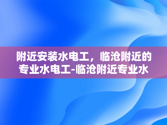 附近安装水电工，临沧附近的专业水电工-临沧附近专业水电工服务指南