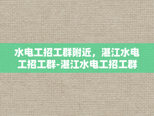 水电工招工群附近，湛江水电工招工群-湛江水电工招工群