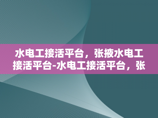 水电工接活平台，张掖水电工接活平台-水电工接活平台，张掖地区水电工的机遇与挑战