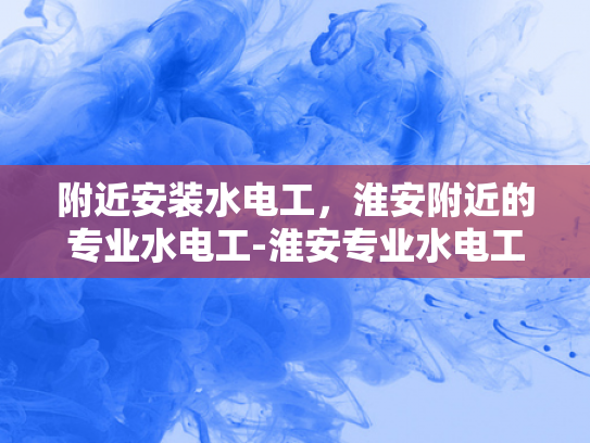 附近安装水电工，淮安附近的专业水电工-淮安专业水电工服务，您身边的水电安装专家