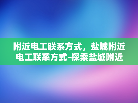 附近电工联系方式，盐城附近电工联系方式-探索盐城附近电工服务
