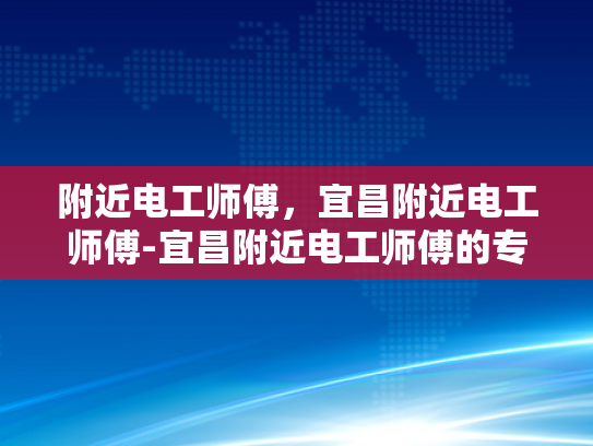 附近电工师傅，宜昌附近电工师傅-宜昌附近电工师傅的专业服务与质量保证