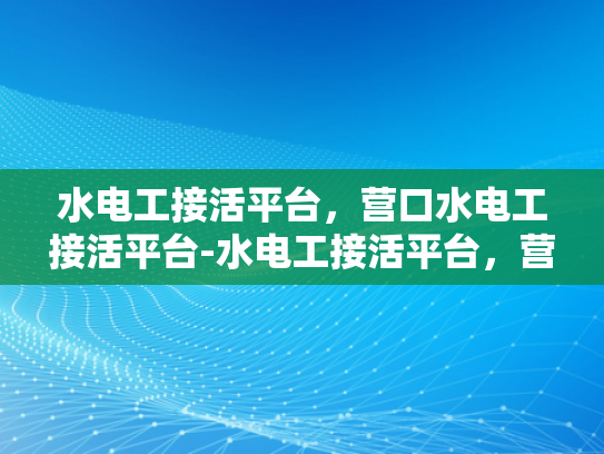 水电工接活平台，营口水电工接活平台-水电工接活平台，营口水电工接活平台的探索与实践