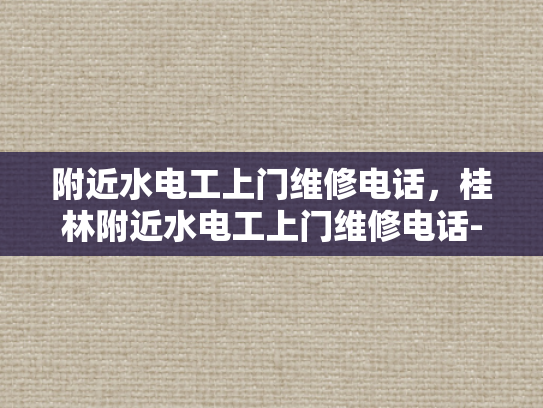 附近水电工上门维修电话，桂林附近水电工上门维修电话-桂林附近水电工上门维修电话