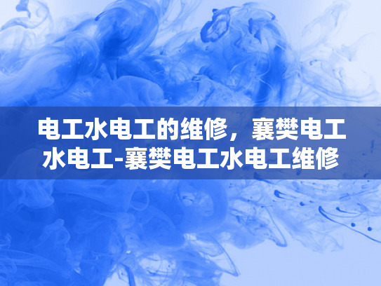 电工水电工的维修，襄樊电工水电工-襄樊电工水电工维修服务，确保您的电气安全