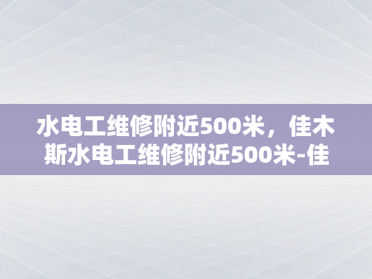水电工维修附近500米，佳木斯水电工维修附近500米-佳木斯水电工维修服务—快速响应，专业可靠