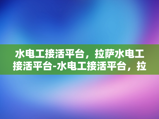 水电工接活平台，拉萨水电工接活平台-水电工接活平台，拉萨地区专业服务的新机遇
